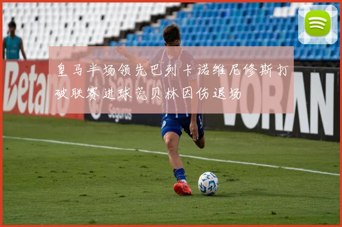 皇马半场领先巴列卡诺维尼修斯打破联赛进球荒贝林因伤退场