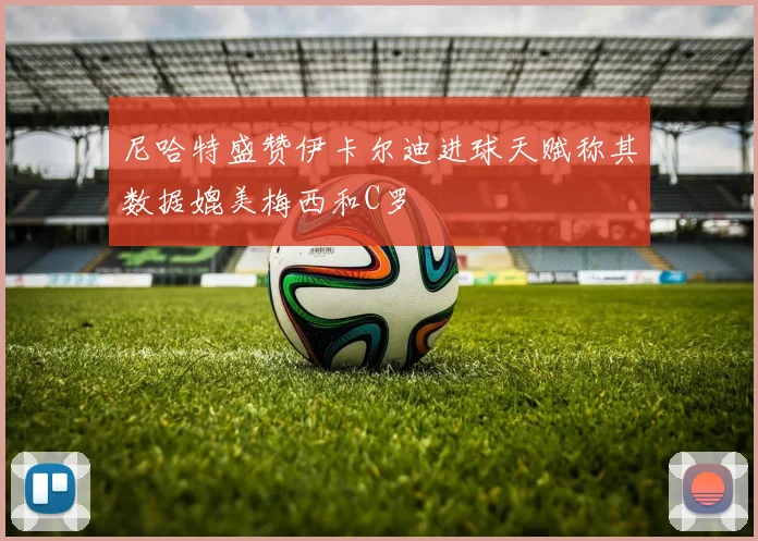 尼哈特盛赞伊卡尔迪进球天赋称其数据媲美梅西和C罗