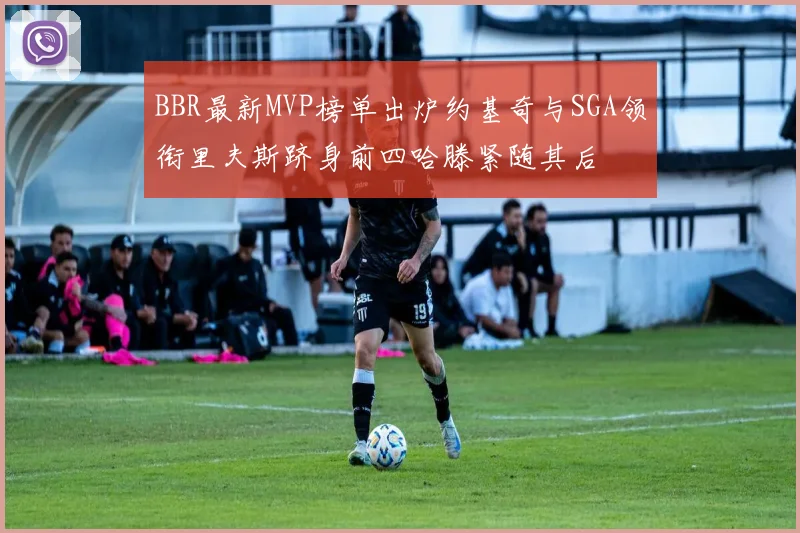 BBR最新MVP榜单出炉约基奇与SGA领衔里夫斯跻身前四哈滕紧随其后