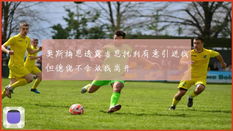 奥斯梅恩透露吉恩托利有意引进我但德佬不会放我离开