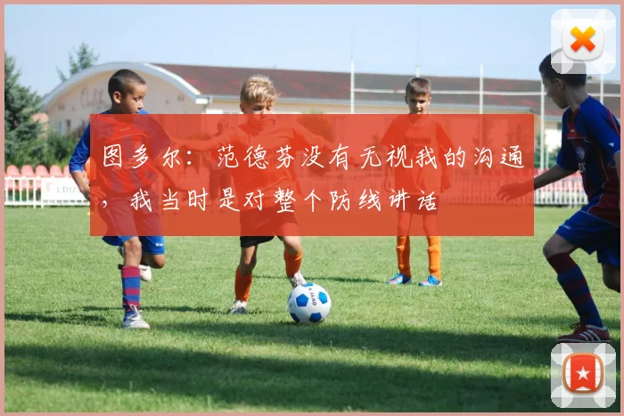 图多尔：范德芬没有无视我的沟通，我当时是对整个防线讲话