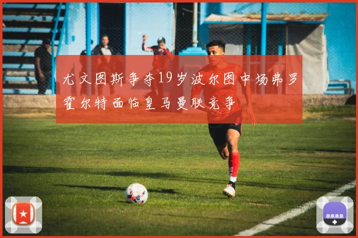 尤文图斯争夺19岁波尔图中场弗罗霍尔特面临皇马曼联竞争