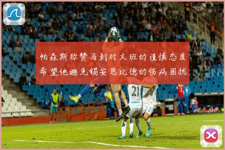 帕森斯称赞马刺对文班的谨慎态度希望他避免锡安恩比德的伤病困扰