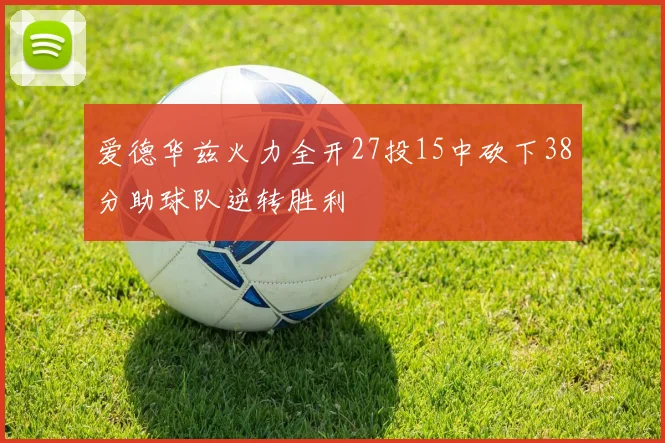 爱德华兹火力全开27投15中砍下38分助球队逆转胜利