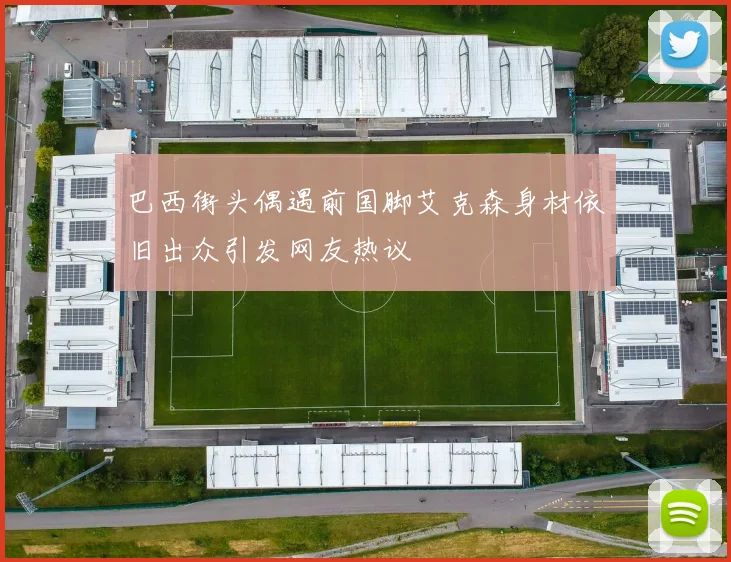 巴西街头偶遇前国脚艾克森身材依旧出众引发网友热议