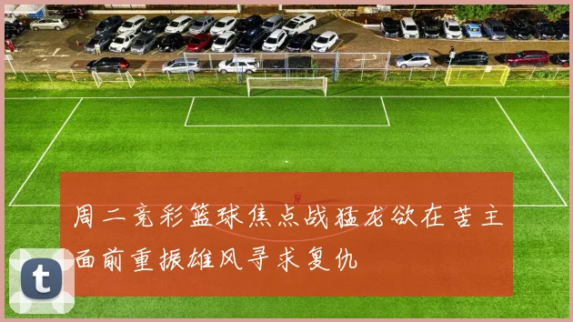 周二竞彩篮球焦点战猛龙欲在苦主面前重振雄风寻求复仇
