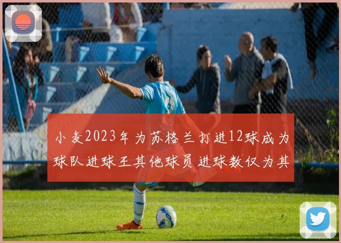小麦2023年为苏格兰打进12球成为球队进球王其他球员进球数仅为其一半