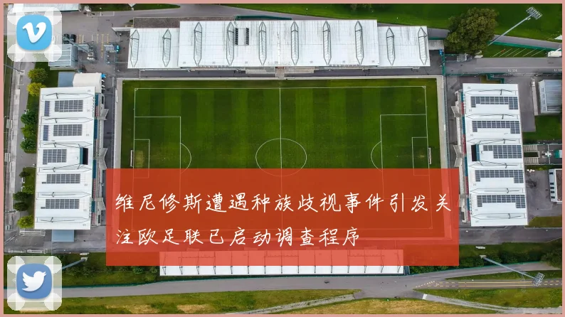 维尼修斯遭遇种族歧视事件引发关注欧足联已启动调查程序