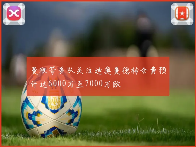曼联等多队关注迪奥曼德转会费预计达6000万至7000万欧