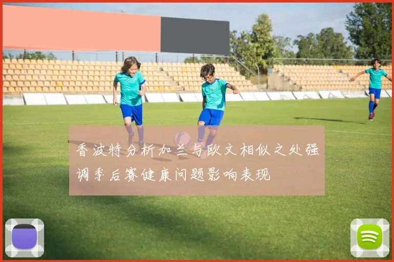 香波特分析加兰与欧文相似之处强调季后赛健康问题影响表现