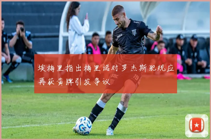 埃梅里指出梅里诺对罗杰斯犯规应再获黄牌引发争议