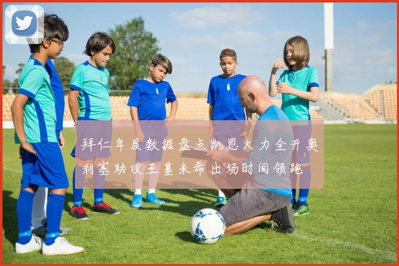 拜仁年度数据盘点凯恩火力全开奥利塞助攻王基米希出场时间领跑