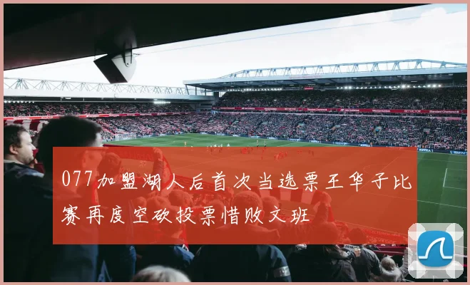 077加盟湖人后首次当选票王华子比赛再度空砍投票惜败文班