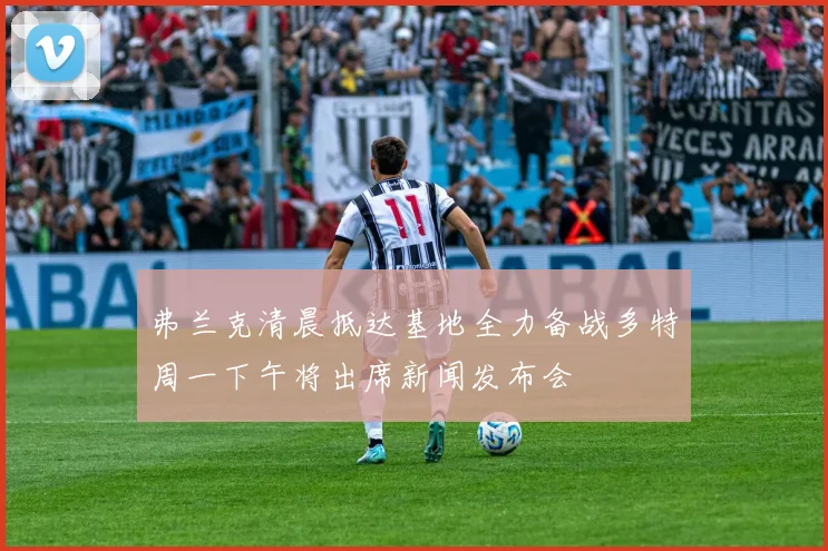 弗兰克清晨抵达基地全力备战多特周一下午将出席新闻发布会