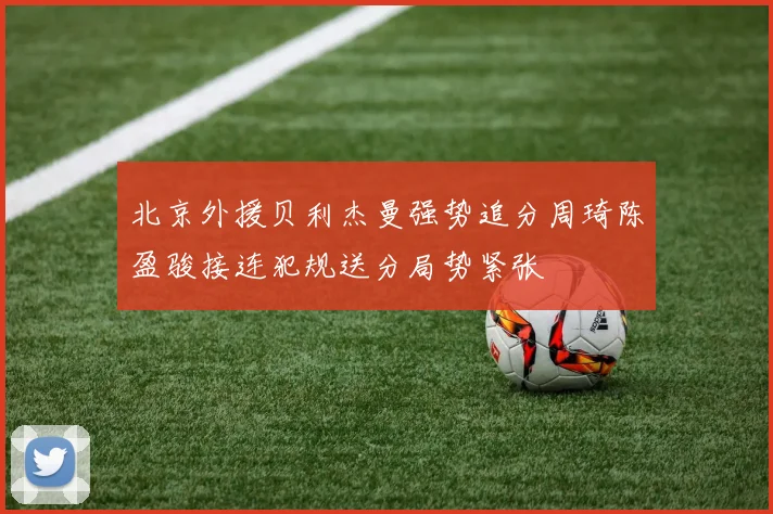 北京外援贝利杰曼强势追分周琦陈盈骏接连犯规送分局势紧张