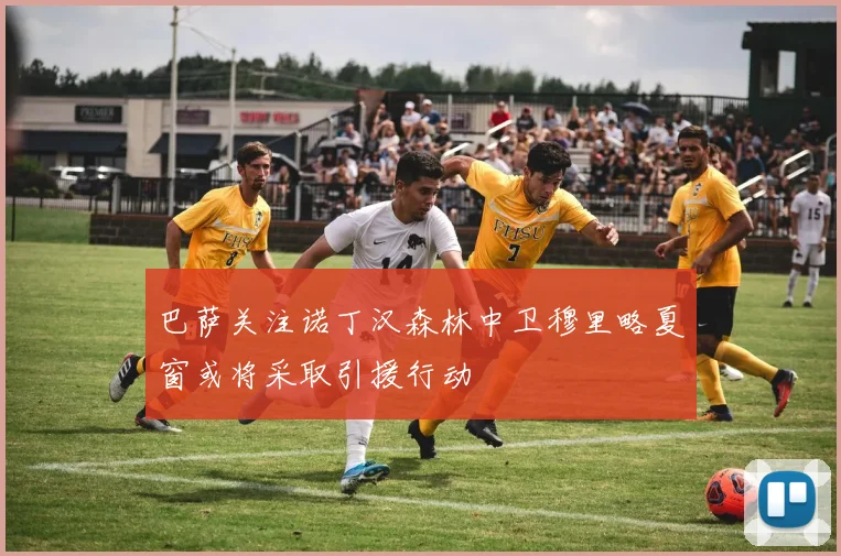巴萨关注诺丁汉森林中卫穆里略夏窗或将采取引援行动