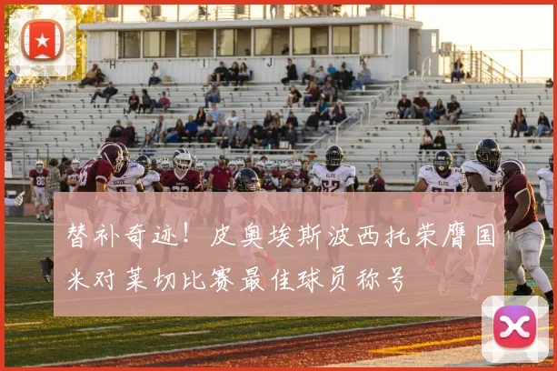 替补奇迹！皮奥埃斯波西托荣膺国米对莱切比赛最佳球员称号