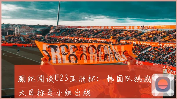 蒯纪闻谈U23亚洲杯：韩国队挑战不大目标是小组出线