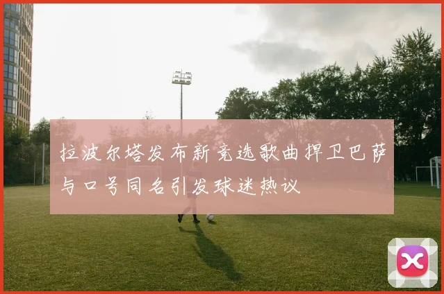 拉波尔塔发布新竞选歌曲捍卫巴萨与口号同名引发球迷热议