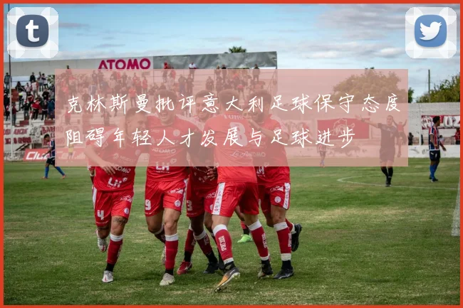 克林斯曼批评意大利足球保守态度阻碍年轻人才发展与足球进步