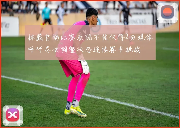 林葳首场比赛表现不佳仅得2分媒体呼吁尽快调整状态迎接赛季挑战