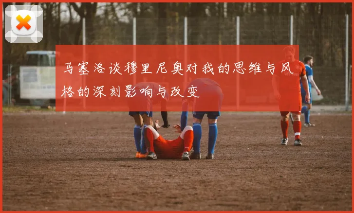 马塞洛谈穆里尼奥对我的思维与风格的深刻影响与改变