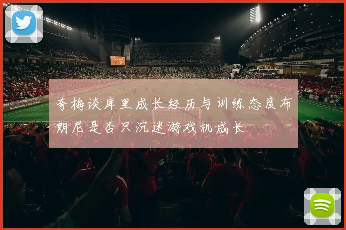 夸梅谈库里成长经历与训练态度布朗尼是否只沉迷游戏机成长