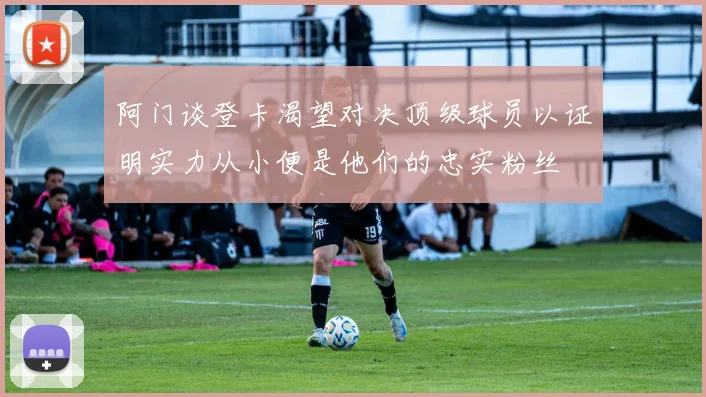 阿门谈登卡渴望对决顶级球员以证明实力从小便是他们的忠实粉丝