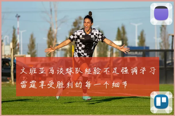 文班亚马谈球队经验不足强调学习雷霆享受胜利的每一个细节