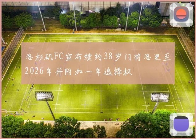 洛杉矶FC宣布续约38岁门将洛里至2026年并附加一年选择权