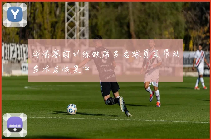 海港赛前训练缺席多名球员莱昂纳多术后恢复中