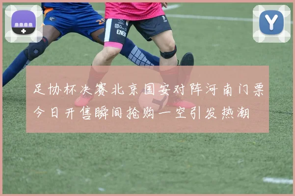 足协杯决赛北京国安对阵河南门票今日开售瞬间抢购一空引发热潮