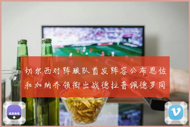 切尔西对阵狼队首发阵容公布恩佐和加纳乔领衔出战德拉普佩德罗同场竞技