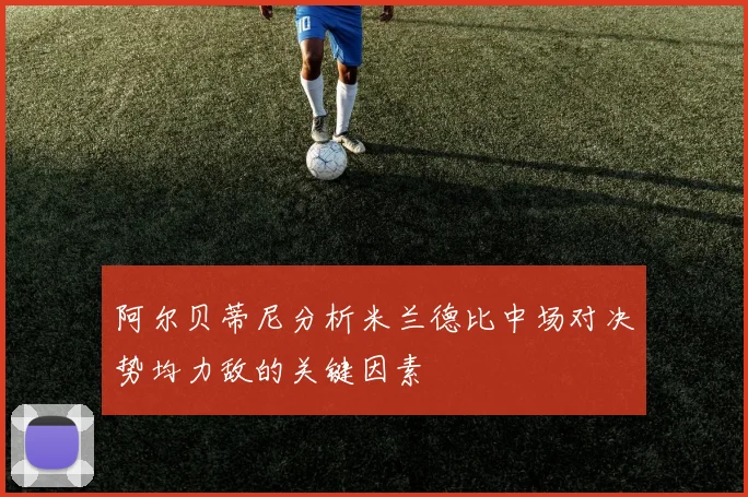 阿尔贝蒂尼分析米兰德比中场对决势均力敌的关键因素