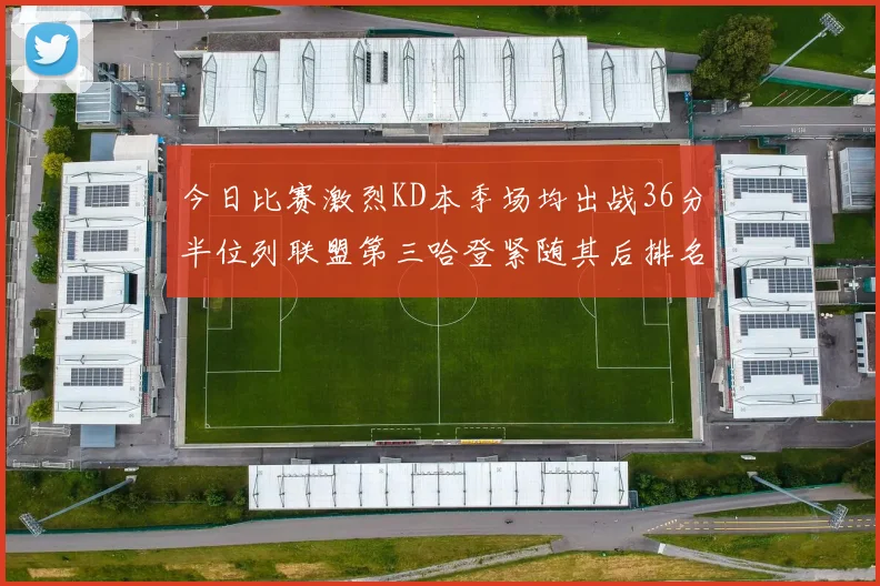 今日比赛激烈KD本季场均出战36分半位列联盟第三哈登紧随其后排名第七