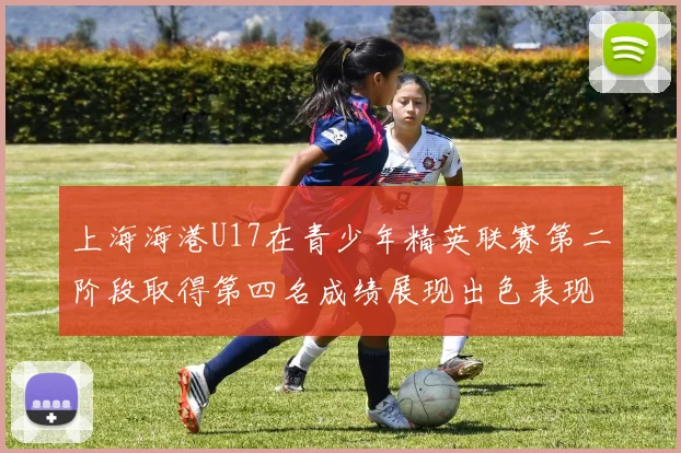 上海海港U17在青少年精英联赛第二阶段取得第四名成绩展现出色表现