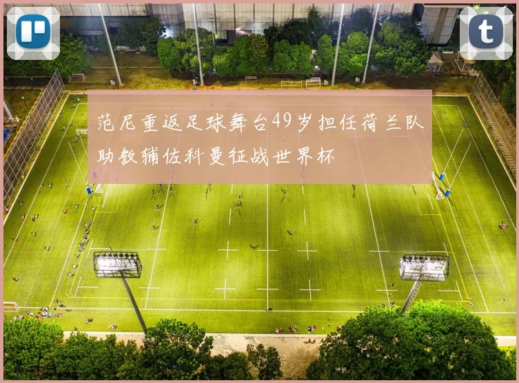 范尼重返足球舞台49岁担任荷兰队助教辅佐科曼征战世界杯