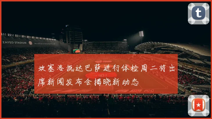 坎塞洛抵达巴萨进行体检周二将出席新闻发布会揭晓新动态
