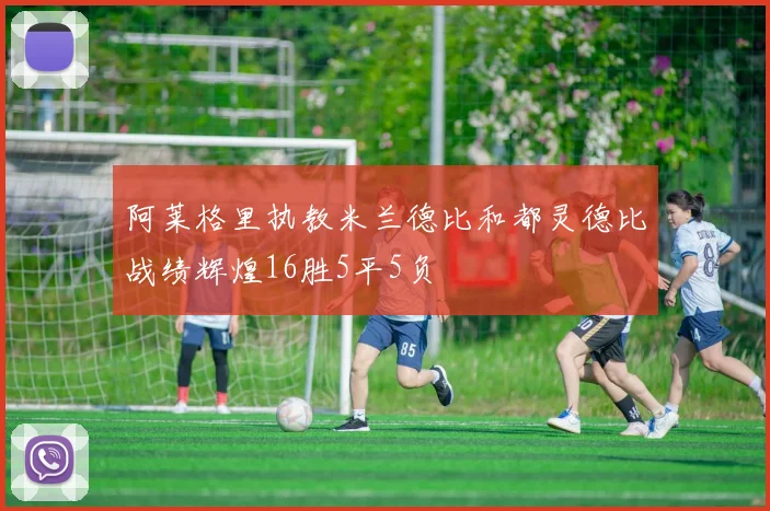 阿莱格里执教米兰德比和都灵德比战绩辉煌16胜5平5负