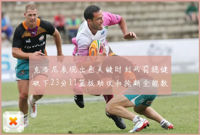 克洛尼表现出色关键时刻两罚稳健砍下23分11篮板助攻和抢断全能数据