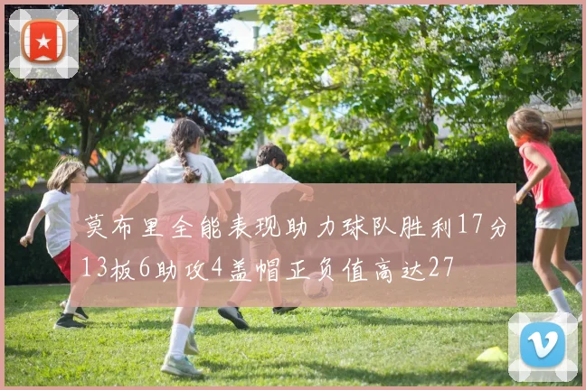 莫布里全能表现助力球队胜利17分13板6助攻4盖帽正负值高达27