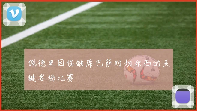 佩德里因伤缺席巴萨对切尔西的关键客场比赛
