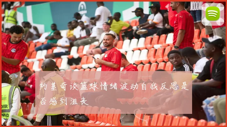 约基奇谈篮球情绪波动自我反思是否感到沮丧