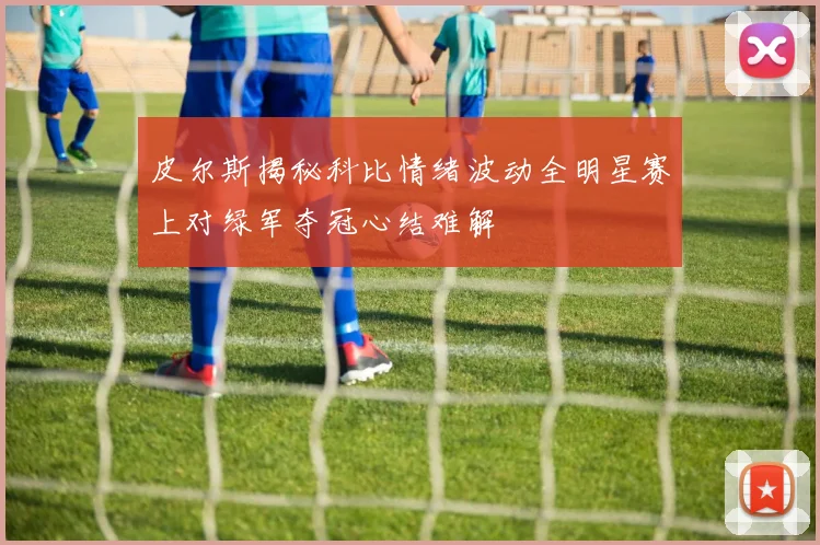 皮尔斯揭秘科比情绪波动全明星赛上对绿军夺冠心结难解