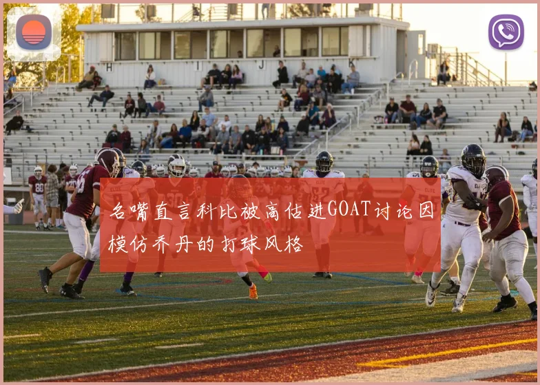 名嘴直言科比被高估进GOAT讨论因模仿乔丹的打球风格