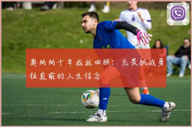 奥纳纳十年成就回顾：无畏挑战勇往直前的人生信念