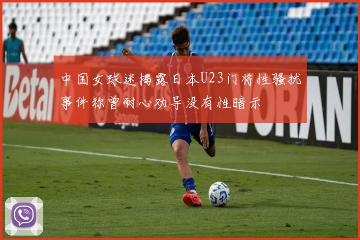 中国女球迷揭露日本U23门将性骚扰事件称曾耐心劝导没有性暗示