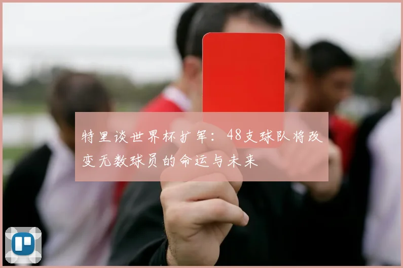 特里谈世界杯扩军：48支球队将改变无数球员的命运与未来
