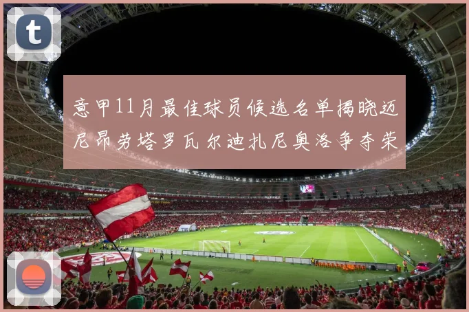 意甲11月最佳球员候选名单揭晓迈尼昂劳塔罗瓦尔迪扎尼奥洛争夺荣誉
