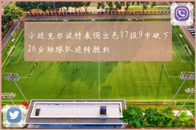 小迈克尔波特表现出色17投9中砍下26分助球队逆转胜利